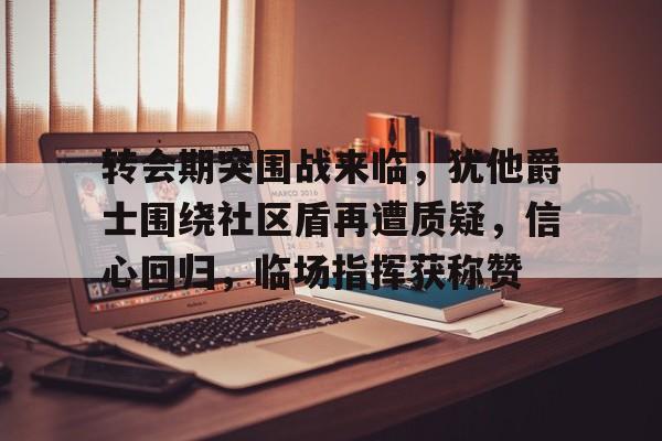 南宫28官方网站-转会期突围战来临，犹他爵士围绕社区盾再遭质疑，信心回归，临场指挥获称赞的简单介绍